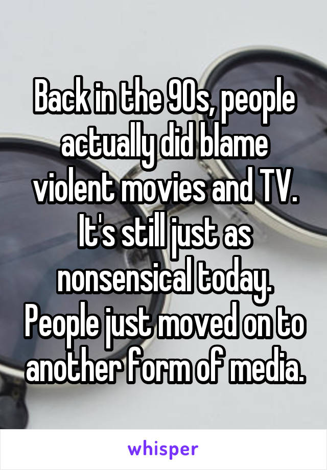 Back in the 90s, people actually did blame violent movies and TV. It's still just as nonsensical today. People just moved on to another form of media.