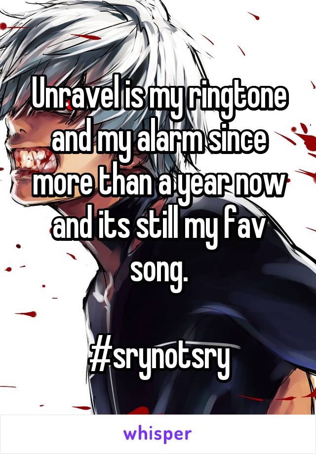 Unravel is my ringtone and my alarm since more than a year now and its still my fav song.

#srynotsry