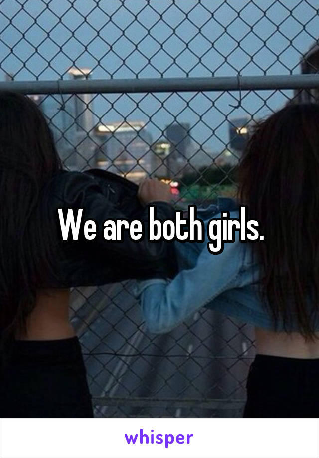 We are both girls.