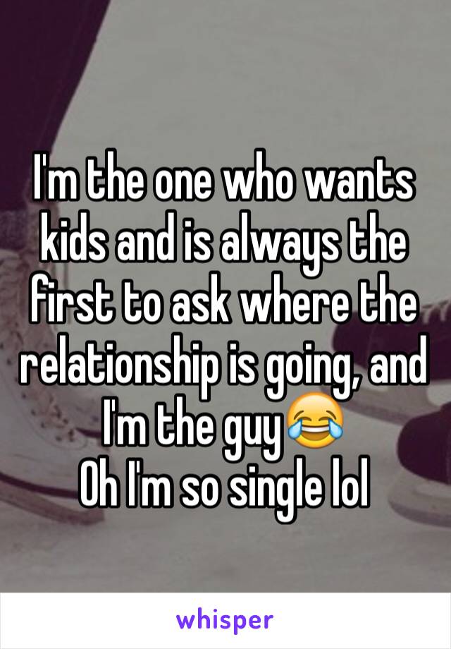I'm the one who wants kids and is always the first to ask where the relationship is going, and I'm the guy😂
Oh I'm so single lol