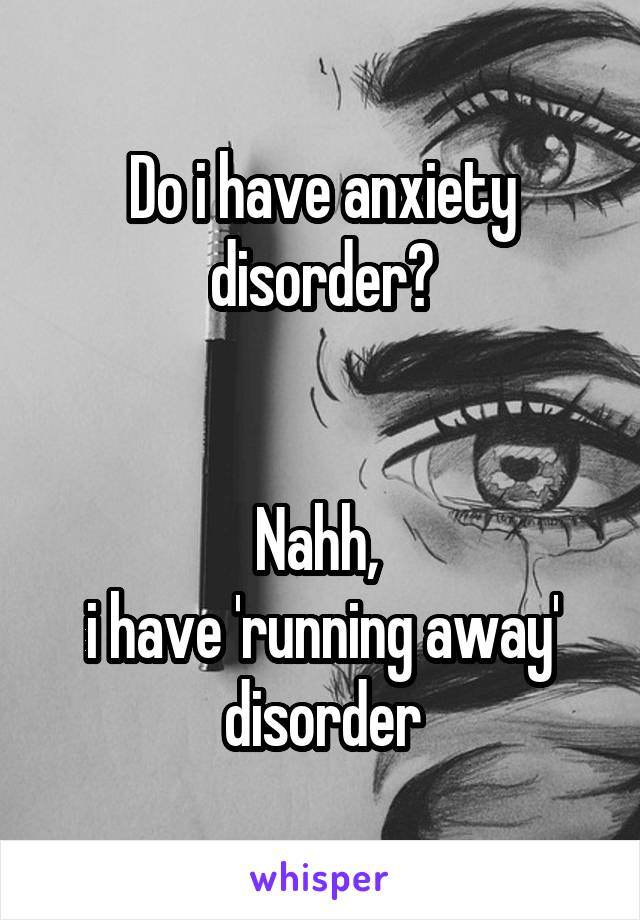 Do i have anxiety disorder?


Nahh, 
i have 'running away' disorder