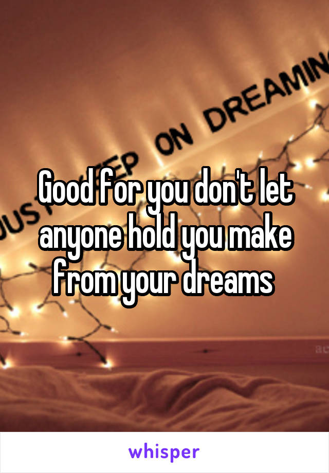 Good for you don't let anyone hold you make from your dreams 