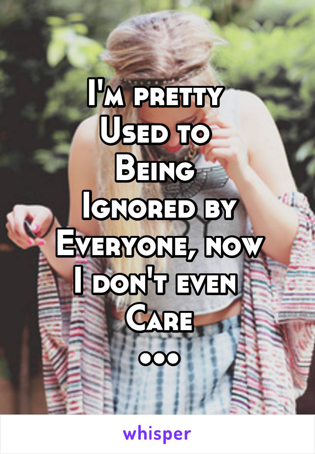 I'm pretty 
Used to 
Being 
Ignored by
Everyone, now
I don't even 
Care
•••