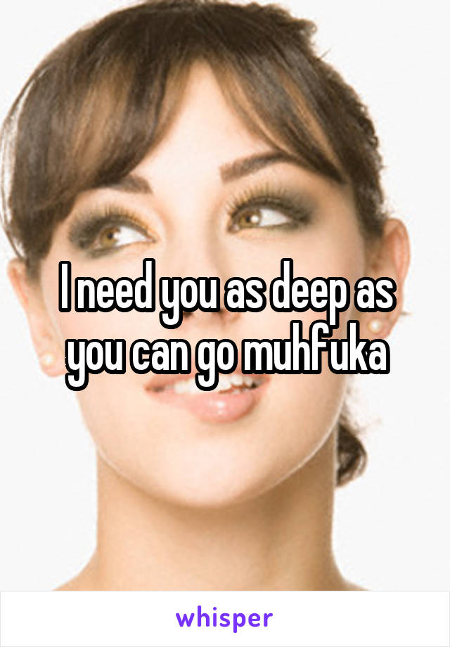 I need you as deep as you can go muhfuka