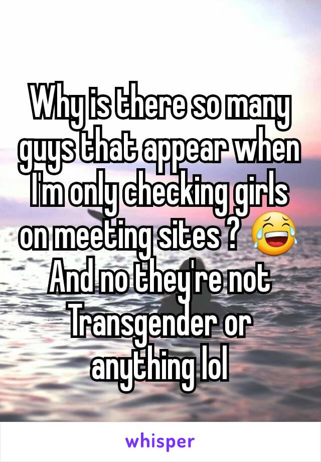 Why is there so many guys that appear when I'm only checking girls on meeting sites ? 😂
And no they're not Transgender or anything lol