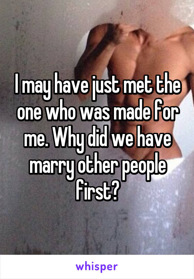 I may have just met the one who was made for me. Why did we have marry other people first?