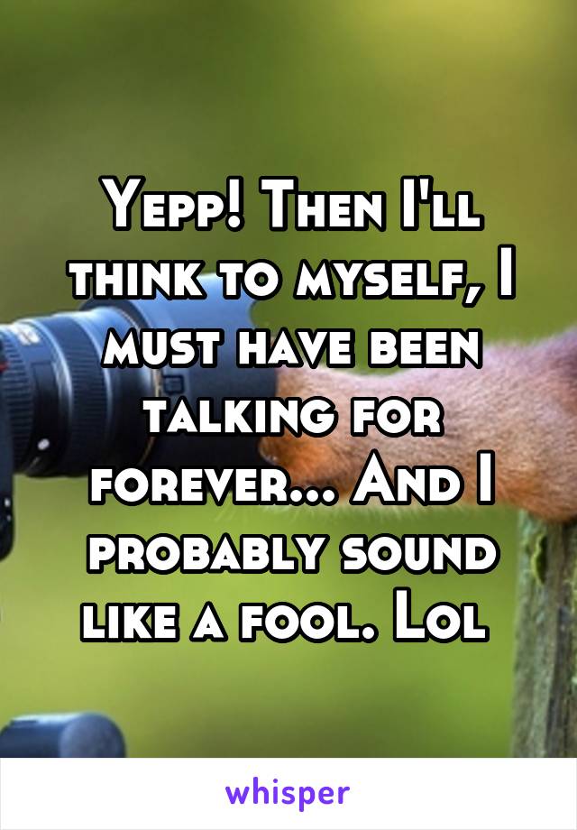 Yepp! Then I'll think to myself, I must have been talking for forever... And I probably sound like a fool. Lol 