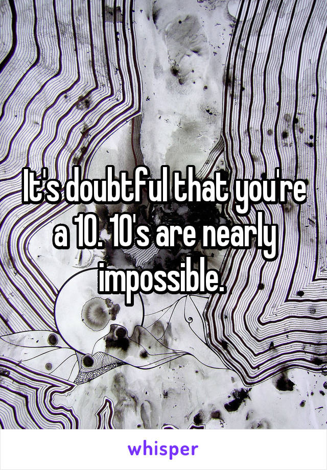 It's doubtful that you're a 10. 10's are nearly impossible. 
