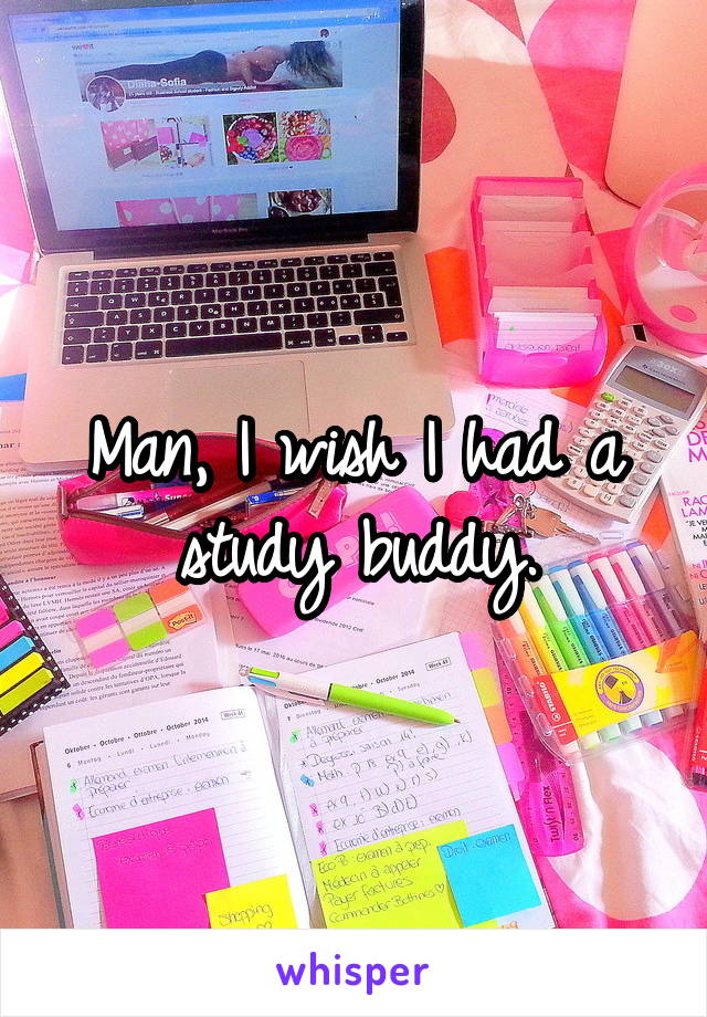 Man, I wish I had a study buddy.