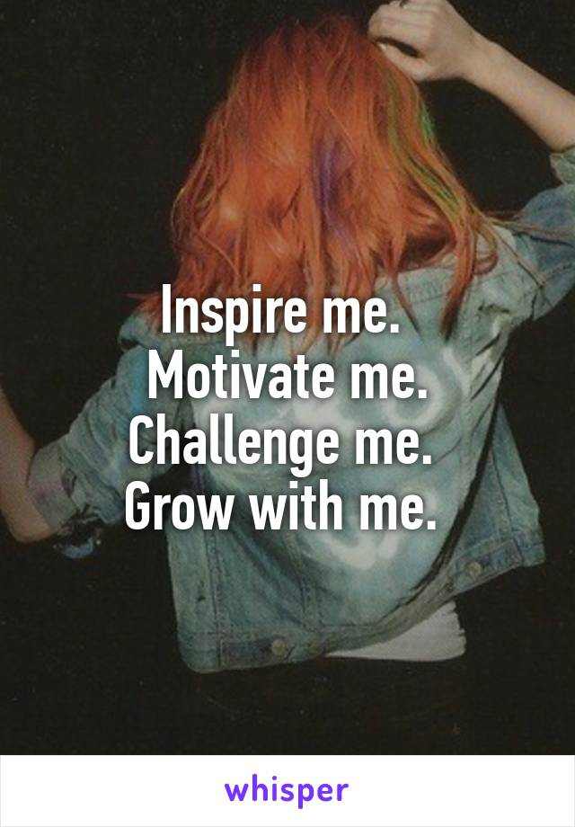 Inspire me. 
Motivate me. Challenge me. 
Grow with me. 