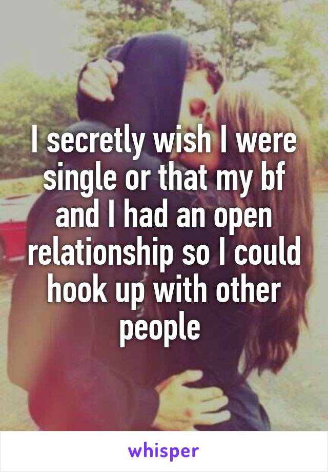I secretly wish I were single or that my bf and I had an open relationship so I could hook up with other people 