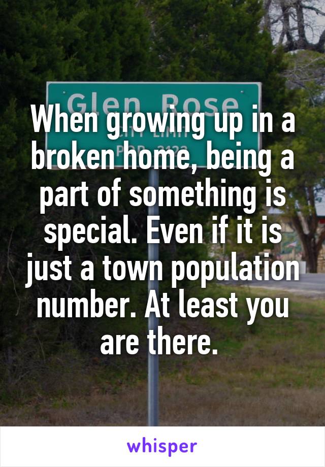 When growing up in a broken home, being a part of something is special. Even if it is just a town population number. At least you are there. 