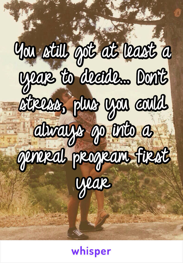 You still got at least a year to decide... Don't stress, plus you could always go into a general program first year
