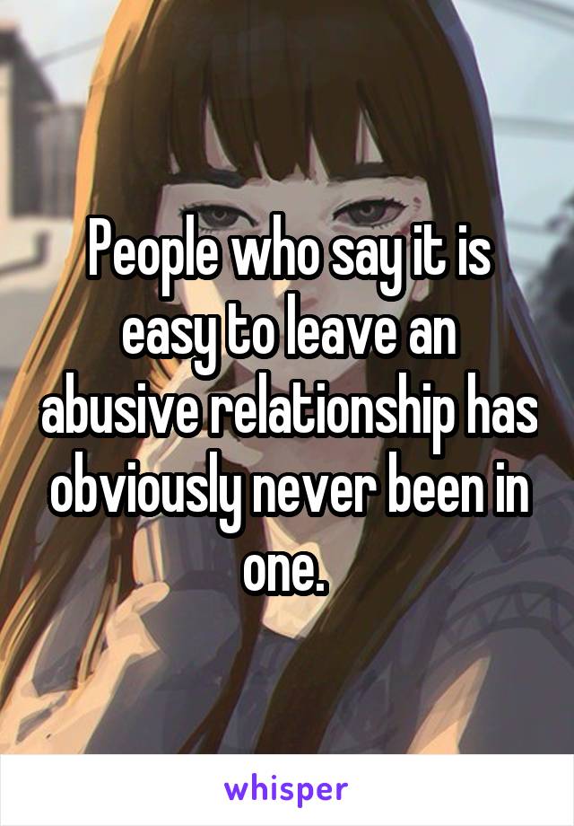 People who say it is easy to leave an abusive relationship has obviously never been in one. 