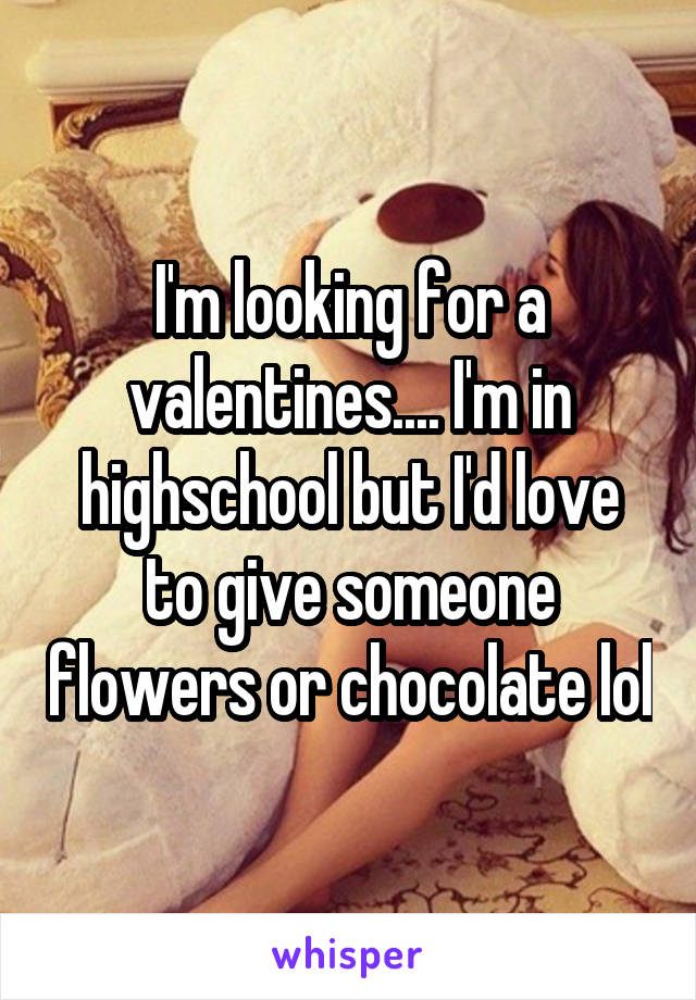 I'm looking for a valentines.... I'm in highschool but I'd love to give someone flowers or chocolate lol