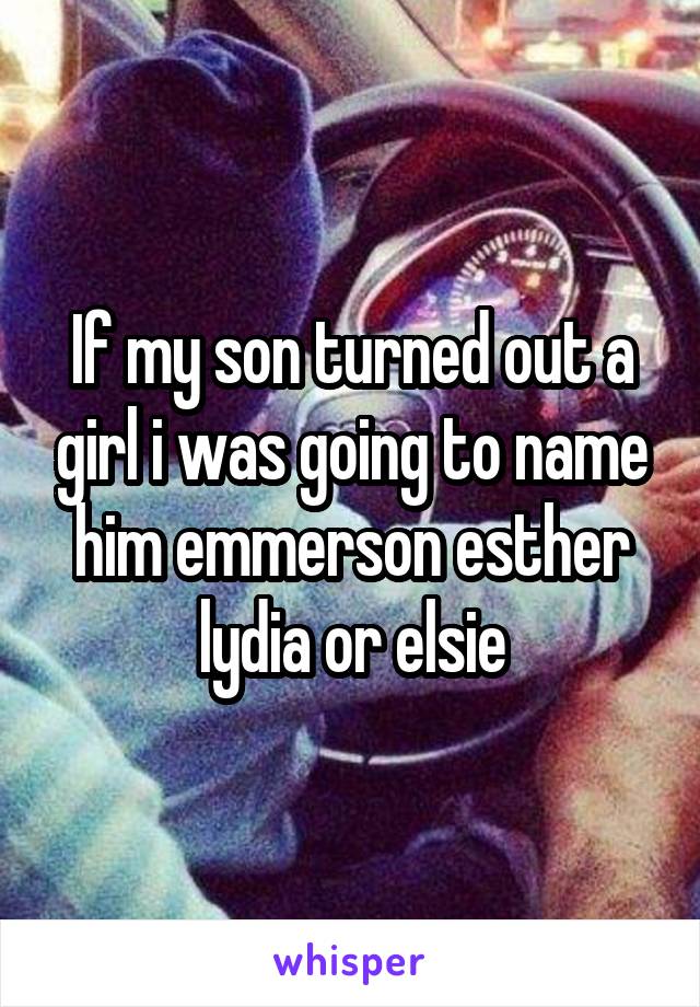If my son turned out a girl i was going to name him emmerson esther lydia or elsie