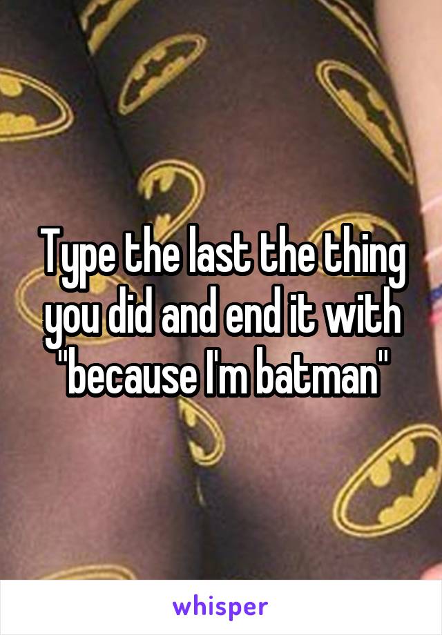 Type the last the thing you did and end it with "because I'm batman"