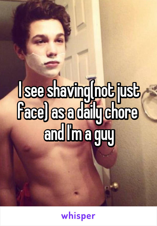 I see shaving(not just face) as a daily chore 
and I'm a guy
