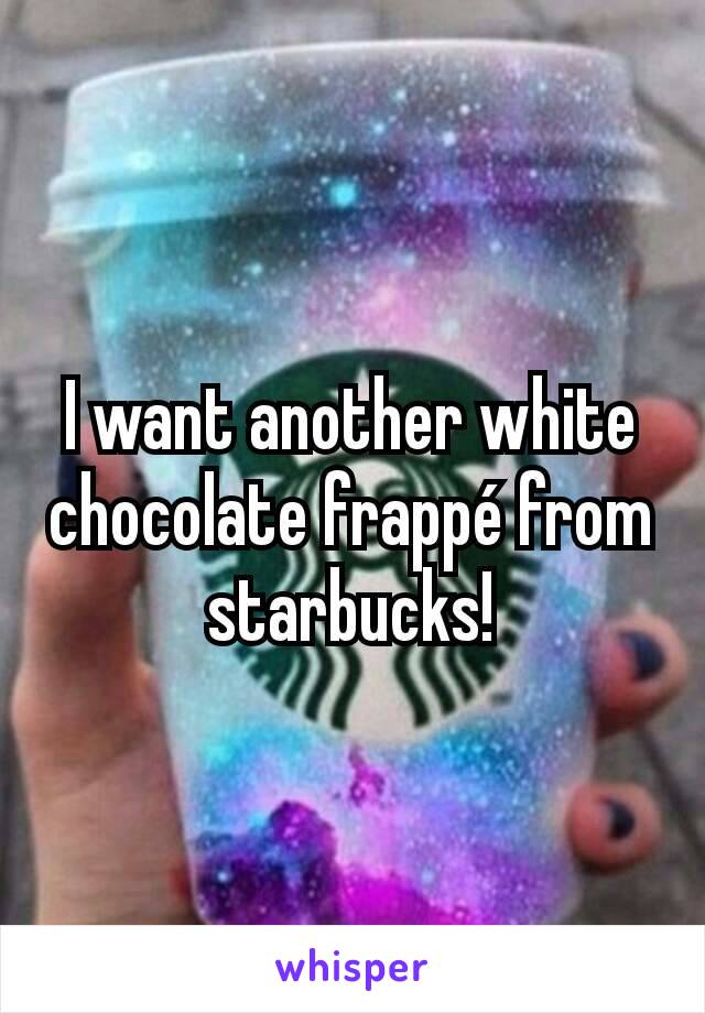 I want another white chocolate frappé from starbucks!