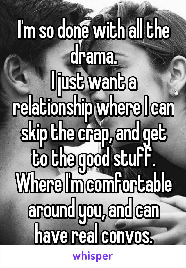 I'm so done with all the drama.
I just want a relationship where I can skip the crap, and get to the good stuff. Where I'm comfortable around you, and can have real convos.