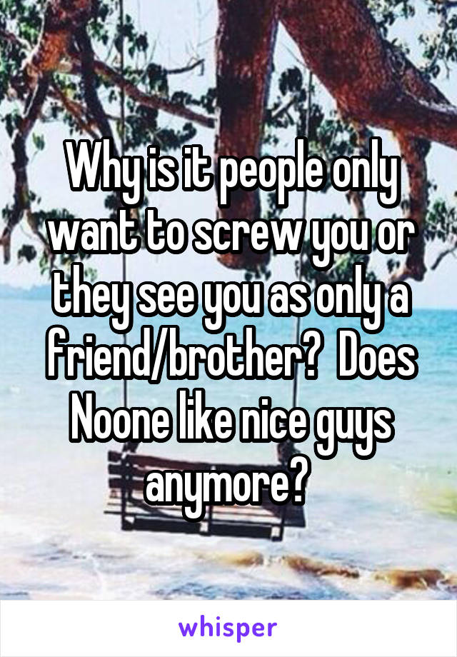 Why is it people only want to screw you or they see you as only a friend/brother?  Does Noone like nice guys anymore? 