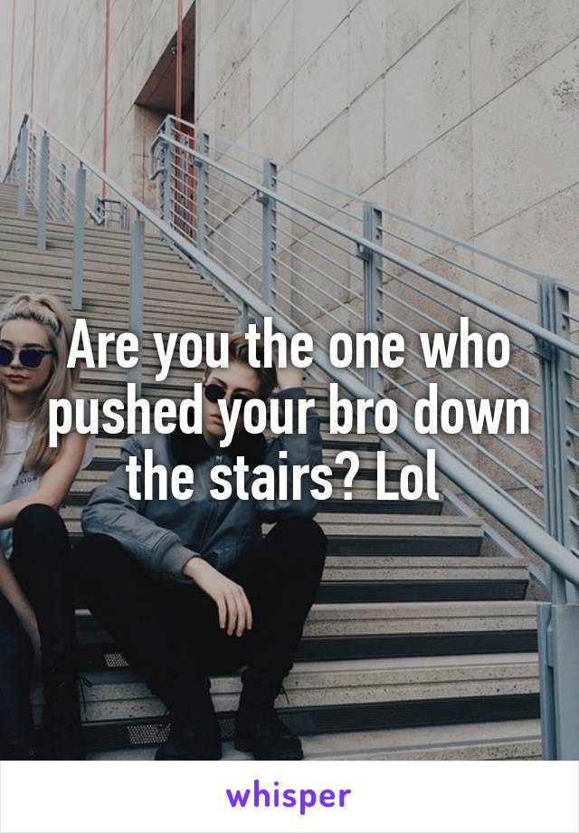 Are you the one who pushed your bro down the stairs? Lol 