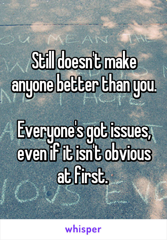 Still doesn't make anyone better than you. 
Everyone's got issues, even if it isn't obvious at first. 