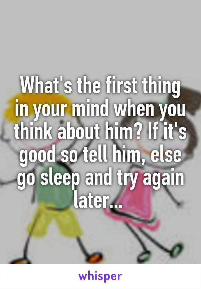 What's the first thing in your mind when you think about him? If it's good so tell him, else go sleep and try again later... 