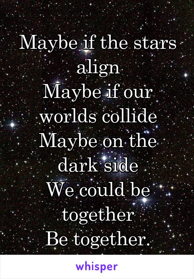 Maybe if the stars align
Maybe if our worlds collide
Maybe on the dark side
We could be together
Be together.