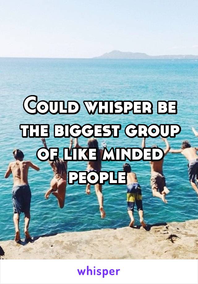 Could whisper be the biggest group of like minded people 