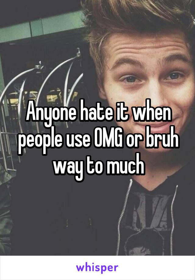 Anyone hate it when people use OMG or bruh way to much