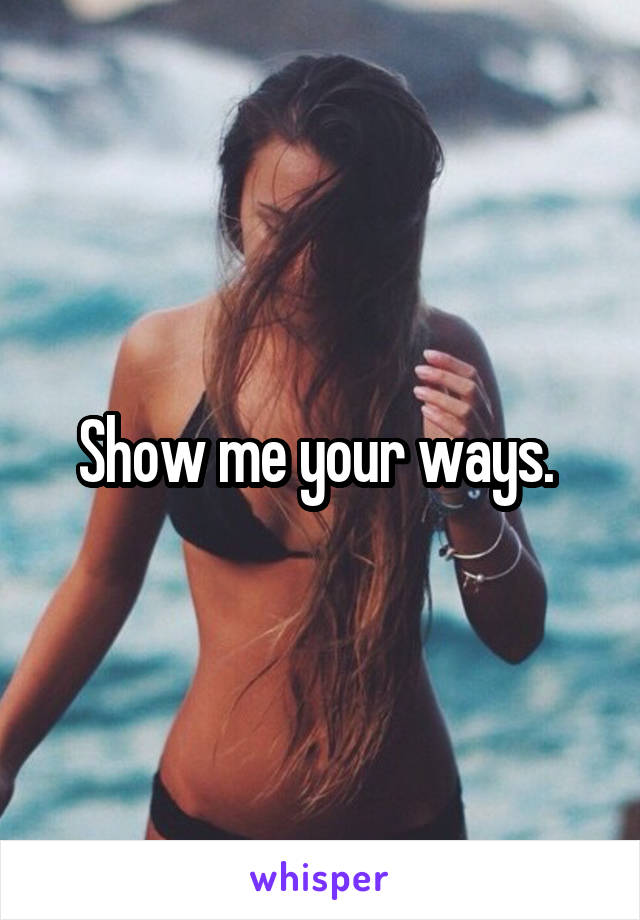 Show me your ways. 