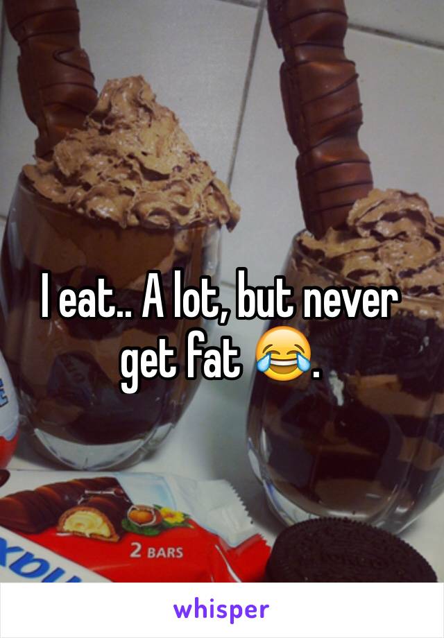 I eat.. A lot, but never get fat 😂. 