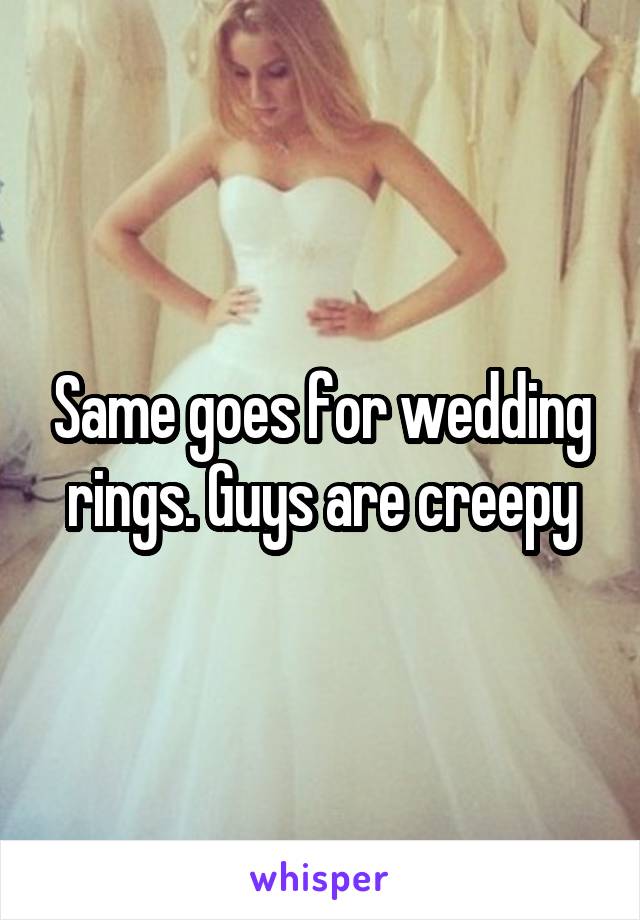 Same goes for wedding rings. Guys are creepy