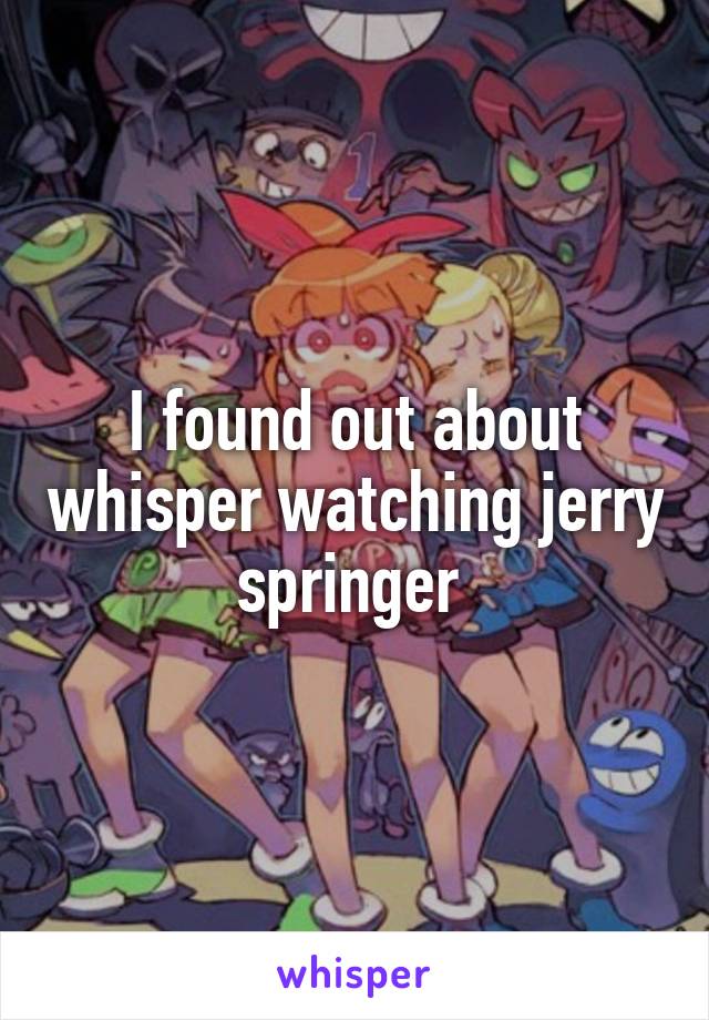 I found out about whisper watching jerry springer 