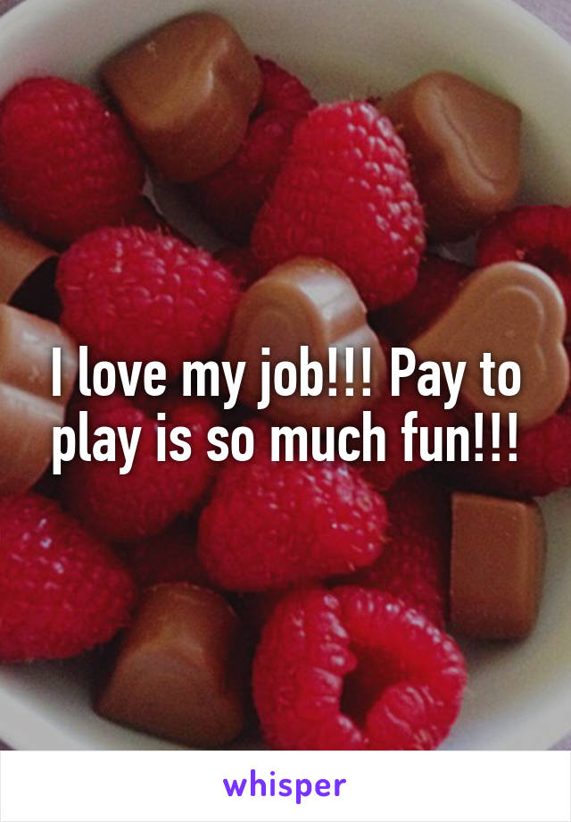 I love my job!!! Pay to play is so much fun!!!