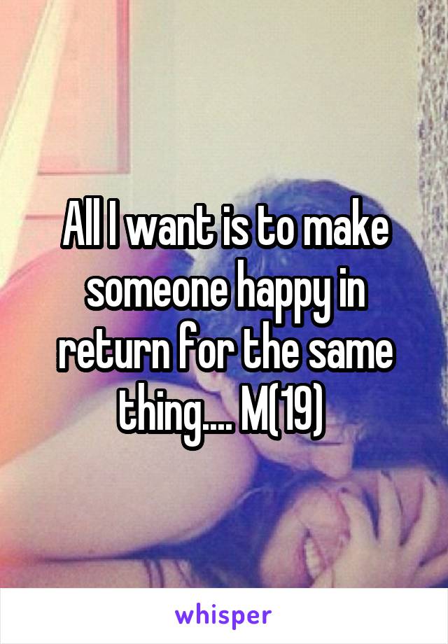 All I want is to make someone happy in return for the same thing.... M(19) 