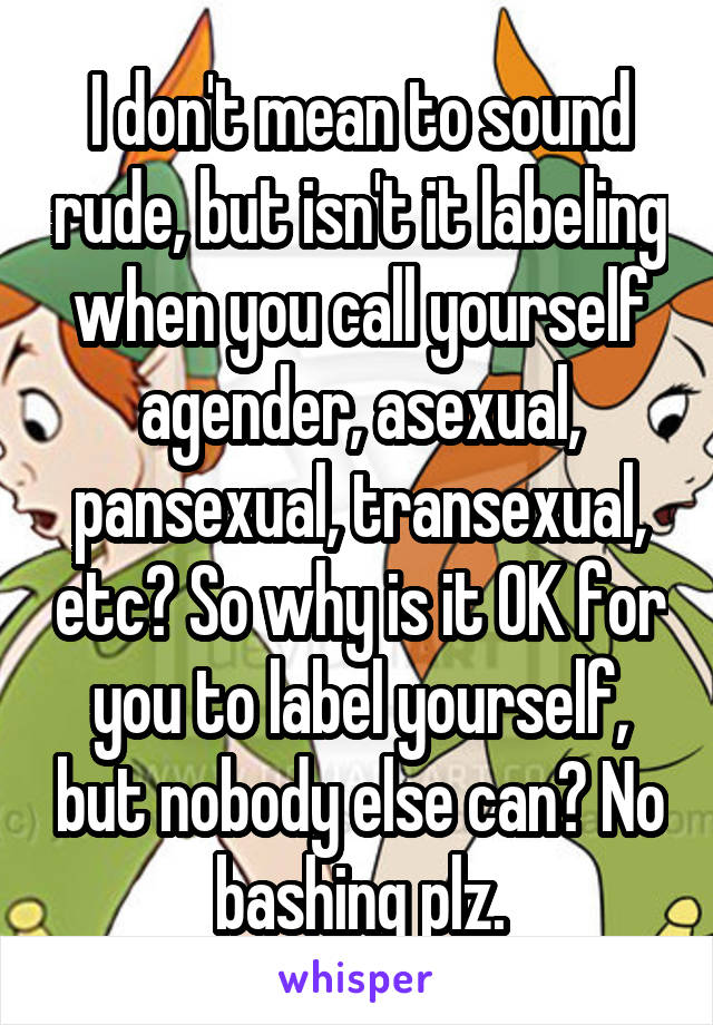 I don't mean to sound rude, but isn't it labeling when you call yourself agender, asexual, pansexual, transexual, etc? So why is it OK for you to label yourself, but nobody else can? No bashing plz.