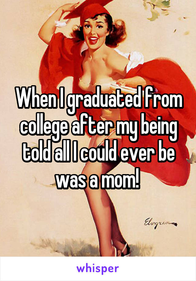 When I graduated from college after my being told all I could ever be was a mom! 
