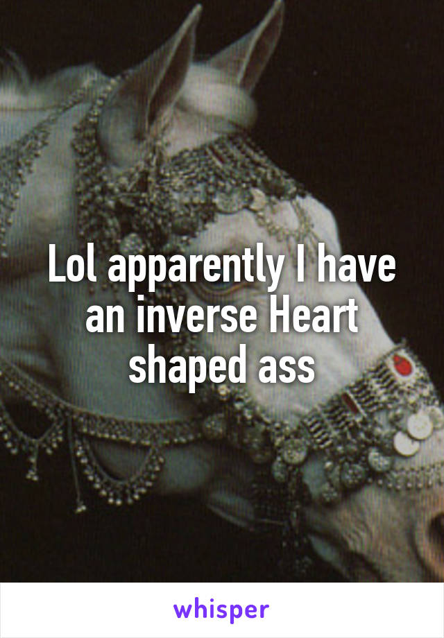 Lol apparently I have an inverse Heart shaped ass