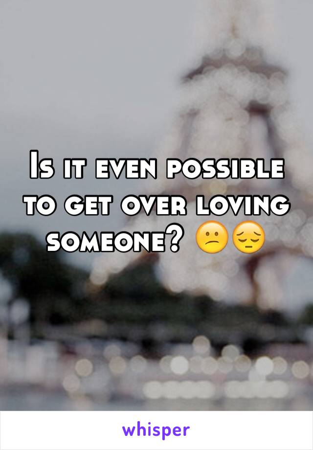 Is it even possible to get over loving someone? 😕😔
