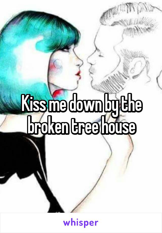 Kiss me down by the broken tree house
