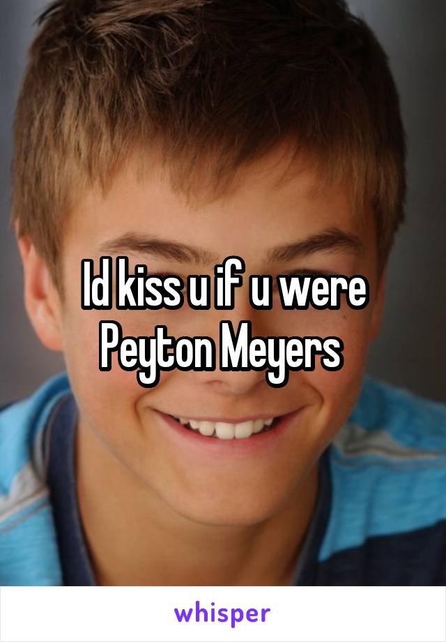 Id kiss u if u were Peyton Meyers 