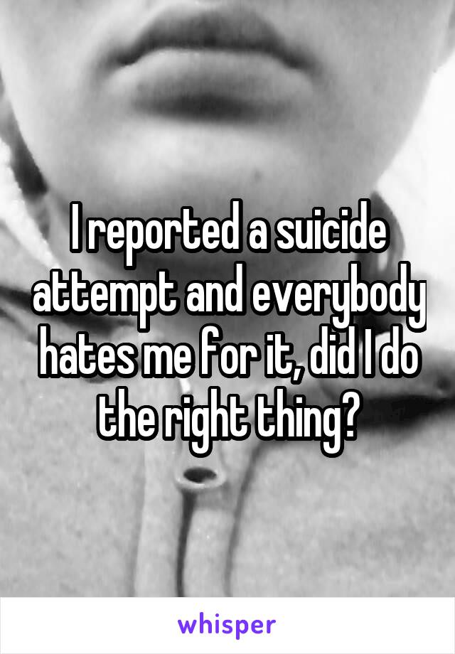 I reported a suicide attempt and everybody hates me for it, did I do the right thing?