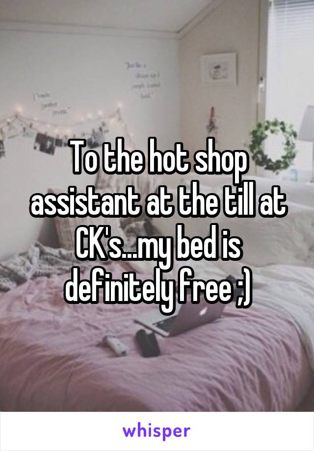 To the hot shop assistant at the till at CK's...my bed is definitely free ;)
