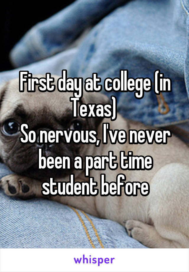 First day at college (in Texas) 
So nervous, I've never been a part time student before