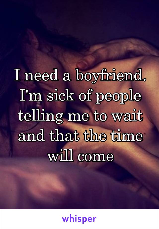 I need a boyfriend. I'm sick of people telling me to wait and that the time will come