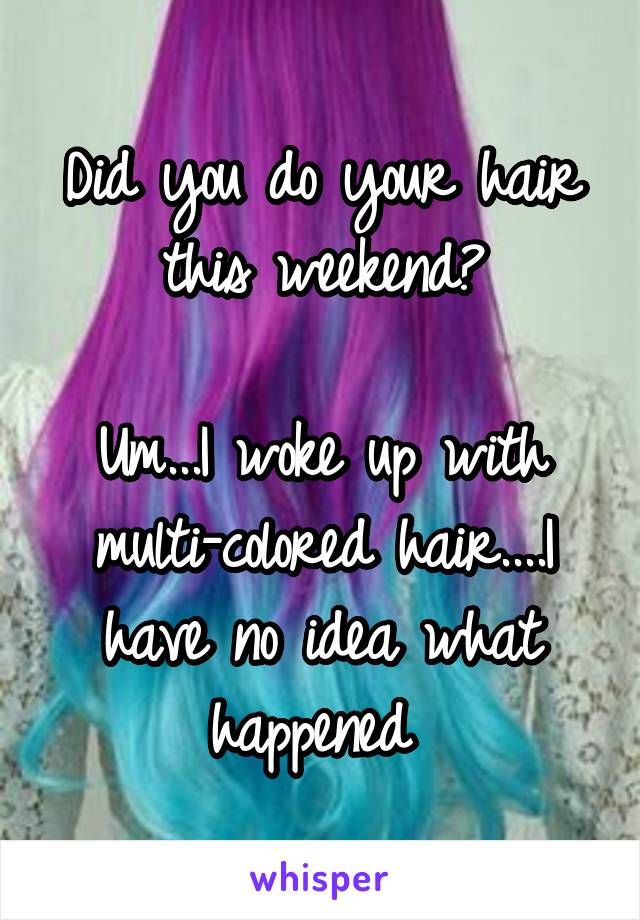 Did you do your hair this weekend?

Um...I woke up with multi-colored hair....I have no idea what happened 