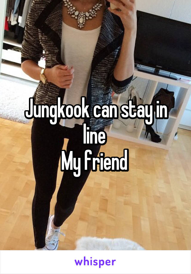 Jungkook can stay in line 
My friend 