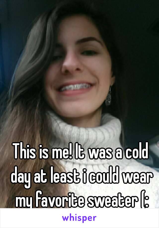 This is me! It was a cold day at least i could wear my favorite sweater (: